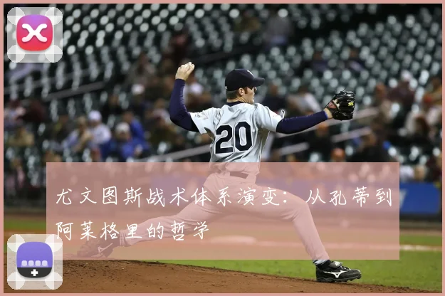 尤文图斯战术体系演变:从孔蒂到阿莱格里的哲学