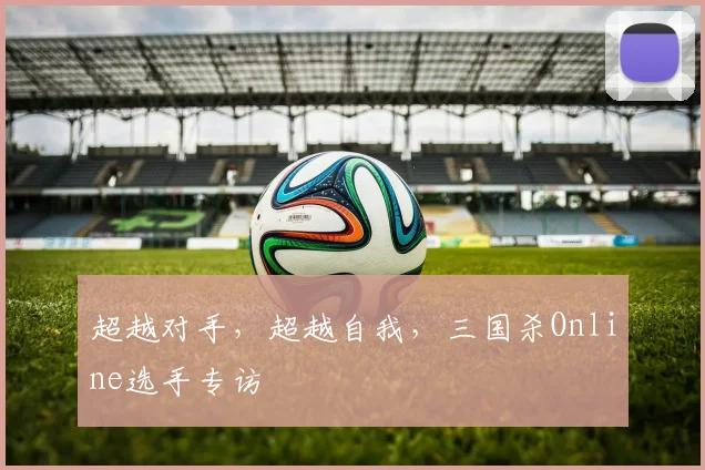超越对手，超越自我，三国杀Online选手专访