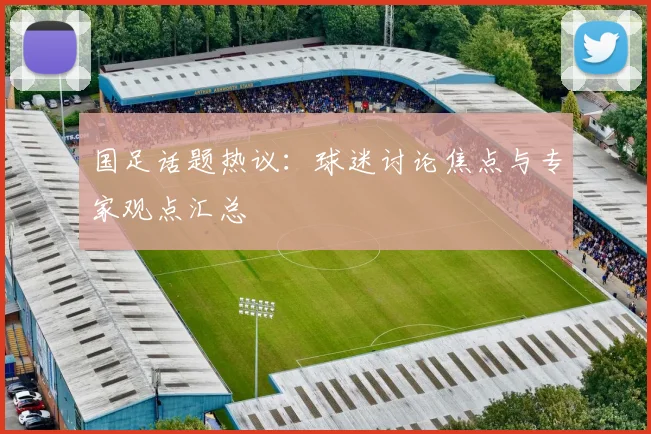 国足话题热议:球迷讨论焦点与专家观点汇总