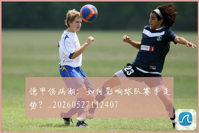 德甲伤病潮:如何影响球队赛季走势?_20260527112407