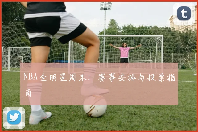 NBA全明星周末:赛事安排与投票指南