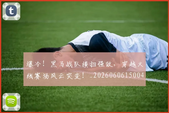 爆冷!黑马战队横扫强敌,穿越火线赛场风云突变!_20260606150041