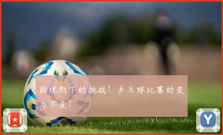 新规则下的挑战！乒乓球比赛的变与不变！