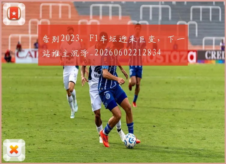 告别2023，F1车坛迎来巨变，下一站谁主沉浮_20260602212834