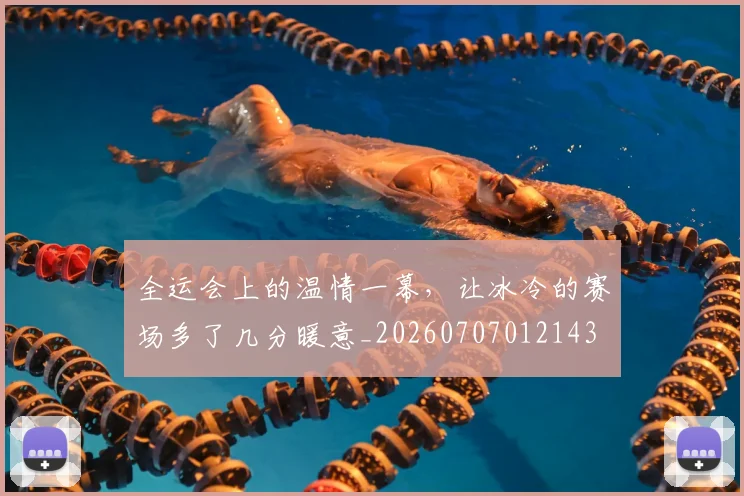 全运会上的温情一幕，让冰冷的赛场多了几分暖意_20260707012143