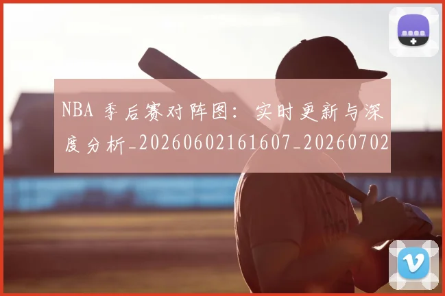 NBA 季后赛对阵图:实时更新与深度分析_20260602161607_20260702044722