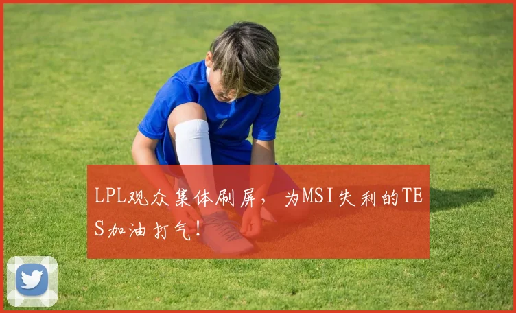 LPL观众集体刷屏,为MSI失利的TES加油打气!