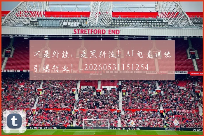 不是外挂，是黑科技！AI电竞训练引爆行业！_20260531151254