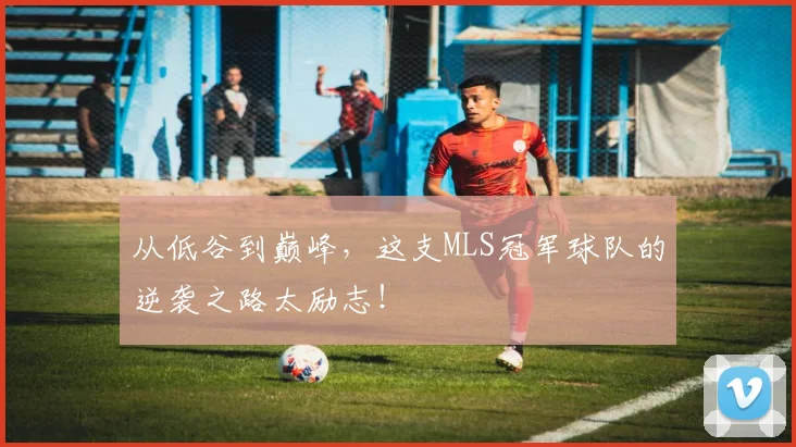 从低谷到巅峰,这支MLS冠军球队的逆袭之路太励志!