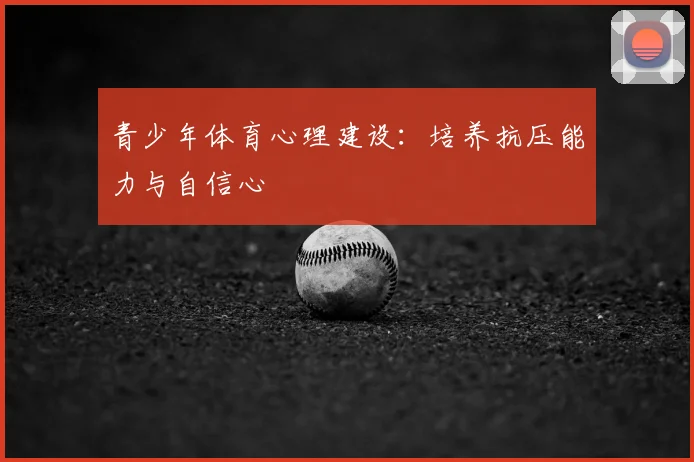 青少年体育心理建设:培养抗压能力与自信心