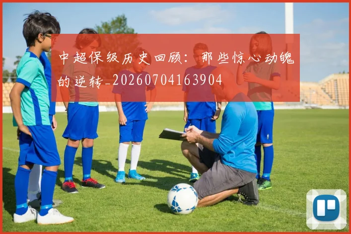 中超保级历史回顾:那些惊心动魄的逆转_20260704163904