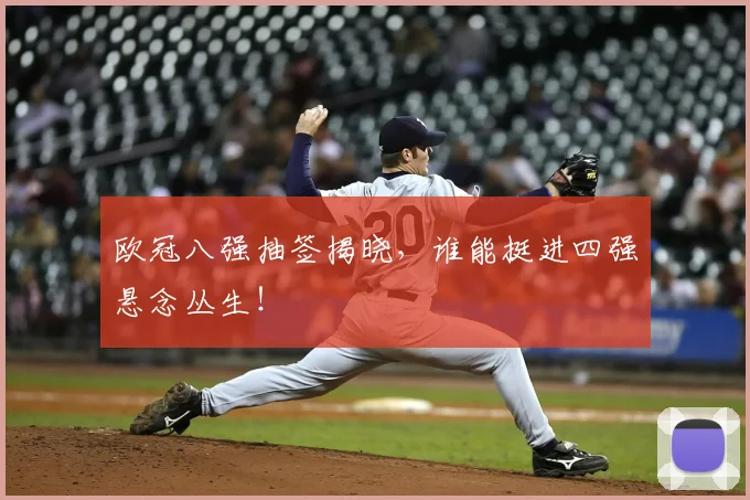欧冠八强抽签揭晓,谁能挺进四强悬念丛生!