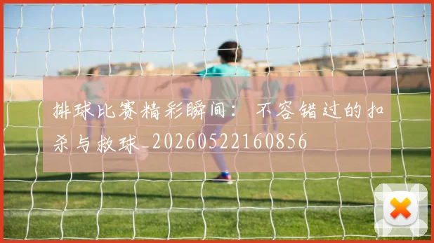 排球比赛精彩瞬间:不容错过的扣杀与救球_20260522160856