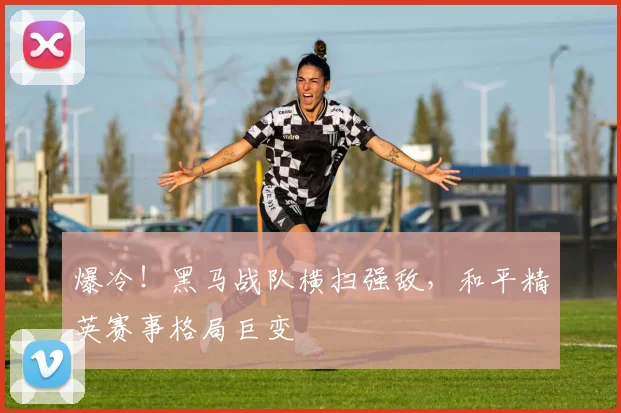 爆冷!黑马战队横扫强敌,和平精英赛事格局巨变