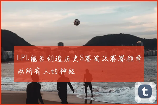 LPL能否创造历史S赛淘汰赛赛程牵动所有人的神经