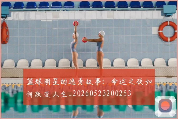 篮球明星的选秀故事:命运之夜如何改变人生_20260523200253