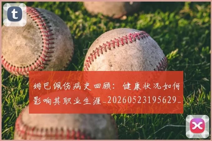 姆巴佩伤病史回顾:健康状况如何影响其职业生涯_20260523195629_20260707023535