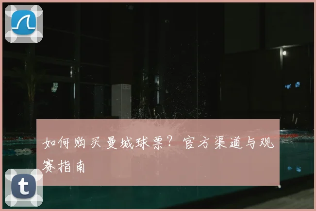 如何购买曼城球票？官方渠道与观赛指南