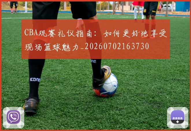 CBA观赛礼仪指南:如何更好地享受现场篮球魅力_20260702163730