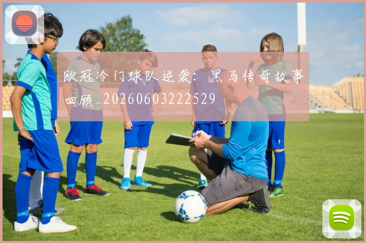欧冠冷门球队逆袭:黑马传奇故事回顾_20260603222529