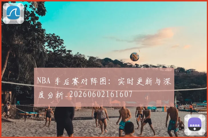 NBA 季后赛对阵图:实时更新与深度分析_20260602161607