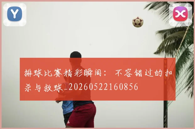 排球比赛精彩瞬间：不容错过的扣杀与救球_20260522160856