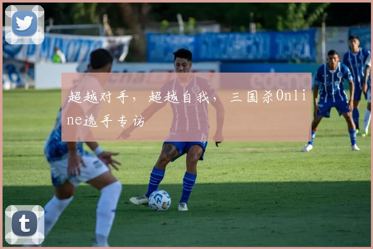 超越对手,超越自我,三国杀Online选手专访