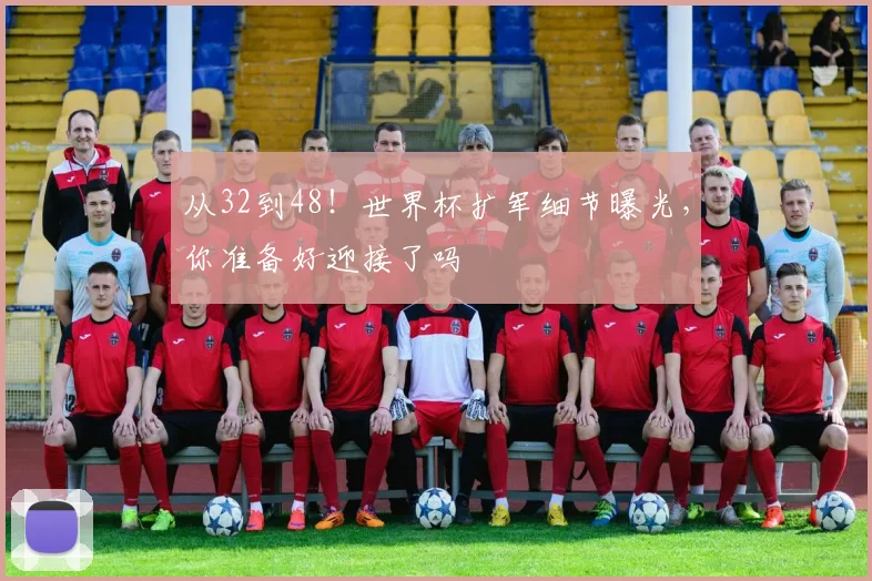 从32到48！世界杯扩军细节曝光，你准备好迎接了吗