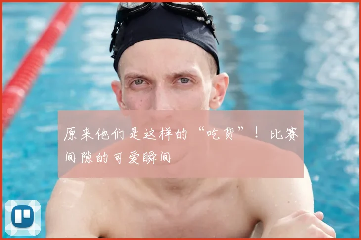 原来他们是这样的“吃货”!比赛间隙的可爱瞬间
