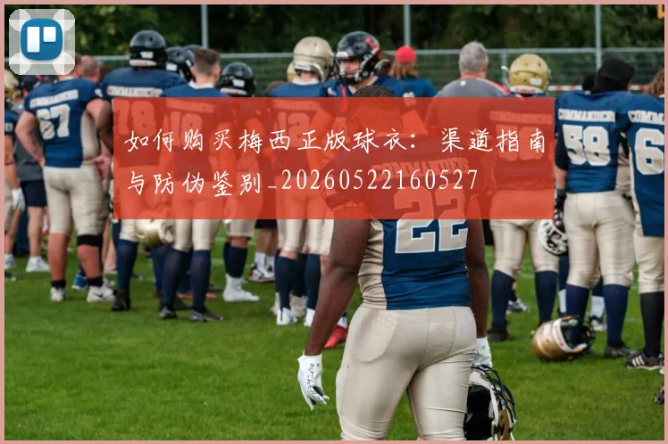 如何购买梅西正版球衣：渠道指南与防伪鉴别_20260522160527