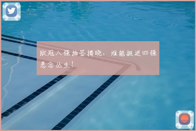 欧冠八强抽签揭晓，谁能挺进四强悬念丛生！