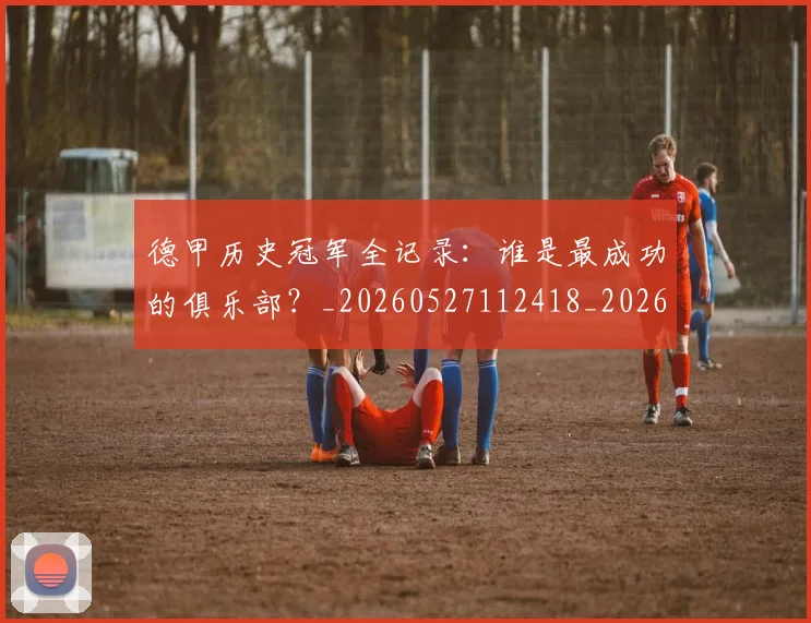 德甲历史冠军全记录：谁是最成功的俱乐部？_20260527112418_20260707153637