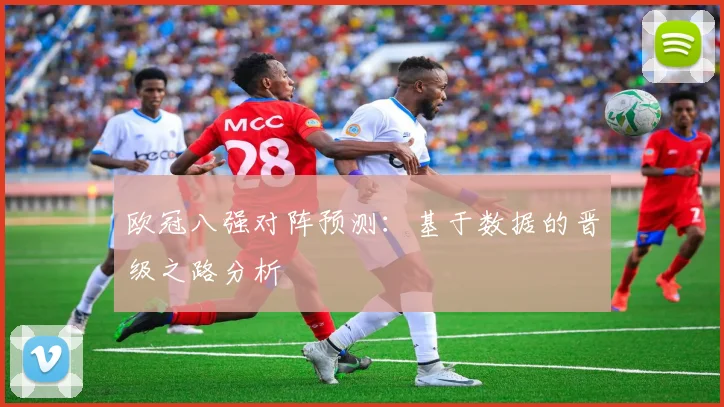 欧冠八强对阵预测:基于数据的晋级之路分析