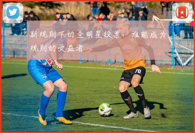 新规则下的全明星投票，谁能成为规则的受益者