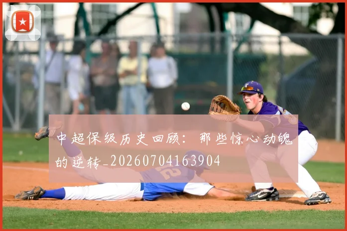 中超保级历史回顾:那些惊心动魄的逆转_20260704163904