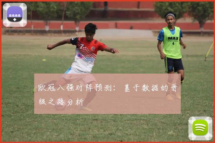 欧冠八强对阵预测:基于数据的晋级之路分析