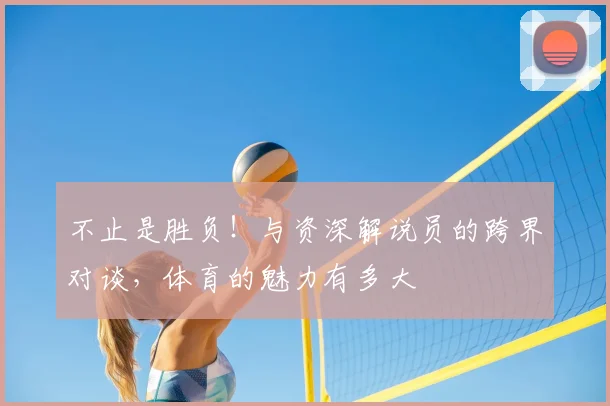 不止是胜负!与资深解说员的跨界对谈,体育的魅力有多大