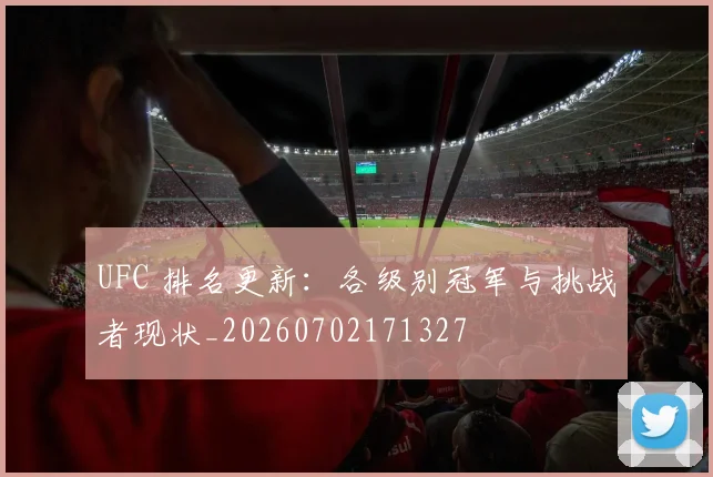 UFC 排名更新：各级别冠军与挑战者现状_20260702171327